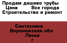 Продам дешево трубы › Цена ­ 20 - Все города Строительство и ремонт » Сантехника   . Воронежская обл.,Лиски г.